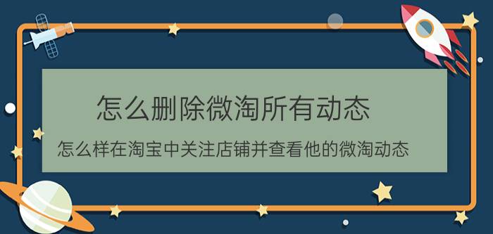 怎么删除微淘所有动态 怎么样在淘宝中关注店铺并查看他的微淘动态？